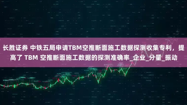 长胜证券 中铁五局申请TBM空推断面施工数据探测收集专利，提高了 TBM 空推断面施工数据的探测准确率_企业_分量_振动