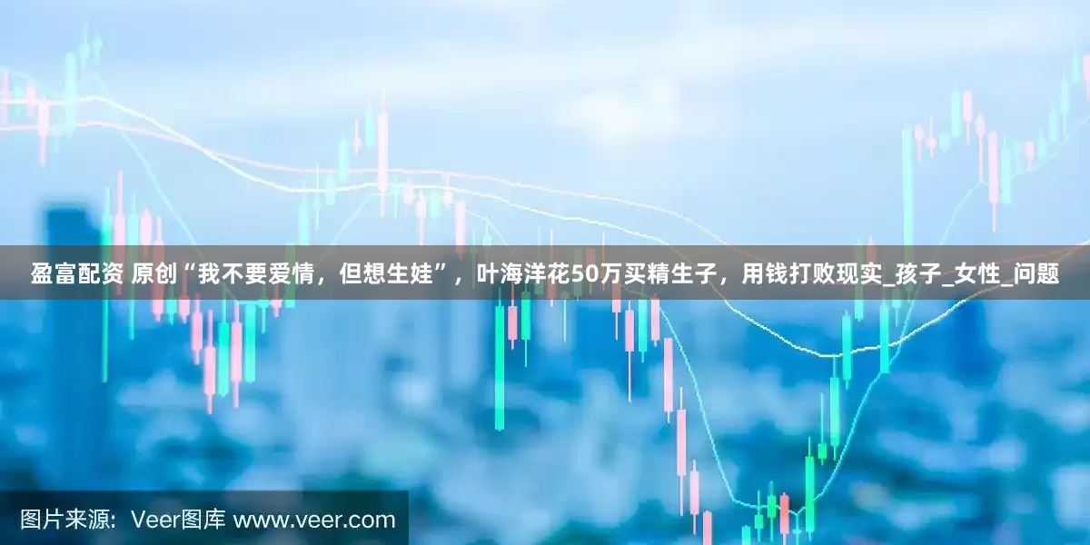 盈富配资 原创“我不要爱情，但想生娃”，叶海洋花50万买精生子，用钱打败现实_孩子_女性_问题