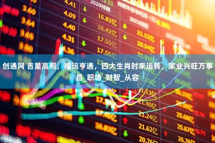 创通网 吉星高照，福运亨通，四大生肖时来运转，家业兴旺万事昌_职场_财智_从容
