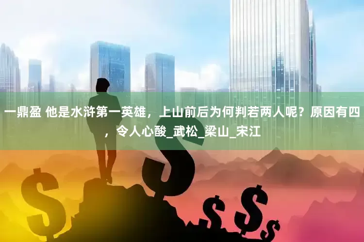 一鼎盈 他是水浒第一英雄，上山前后为何判若两人呢？原因有四，令人心酸_武松_梁山_宋江