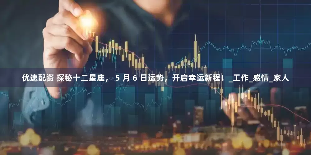 优速配资 探秘十二星座， 5 月 6 日运势，开启幸运新程！_工作_感情_家人