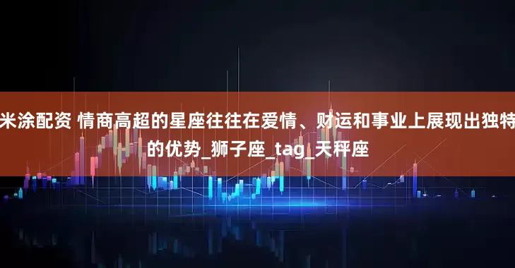 米涂配资 情商高超的星座往往在爱情、财运和事业上展现出独特的优势_狮子座_tag_天秤座