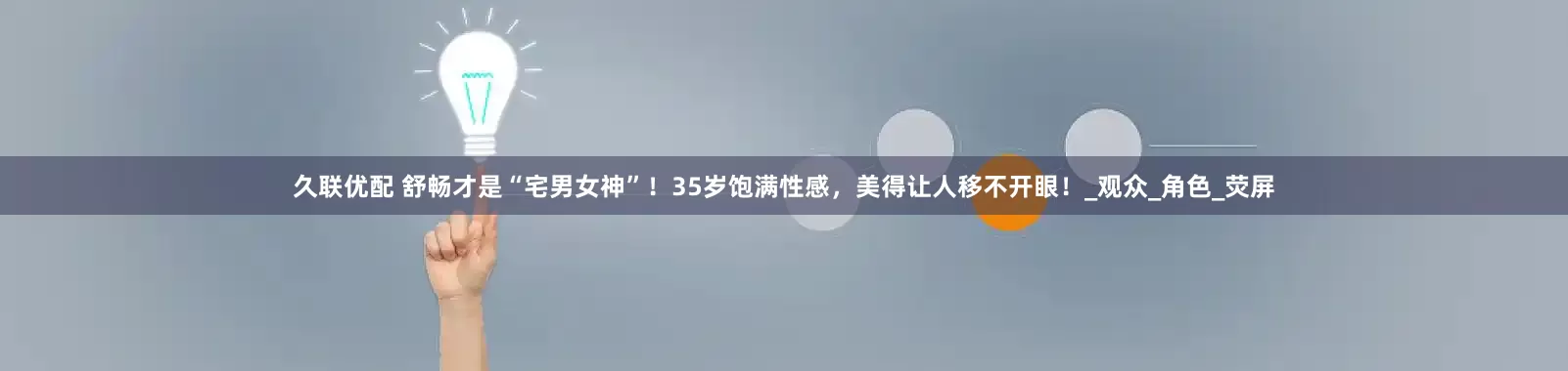 久联优配 舒畅才是“宅男女神”！35岁饱满性感，美得让人移不开眼！_观众_角色_荧屏