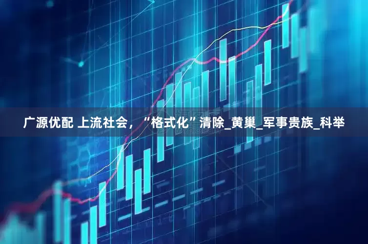 广源优配 上流社会，“格式化”清除_黄巢_军事贵族_科举