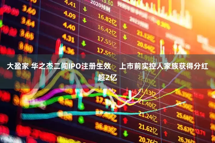 大盈家 华之杰二闯IPO注册生效    上市前实控人家族获得分红超2亿