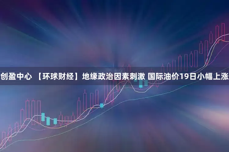 创盈中心 【环球财经】地缘政治因素刺激 国际油价19日小幅上涨