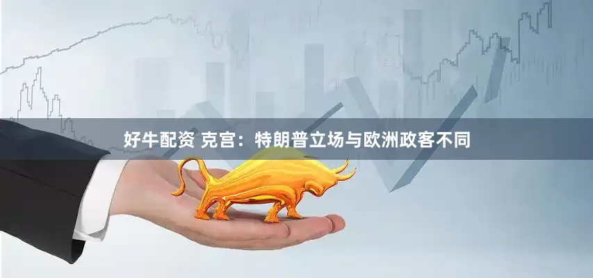 好牛配资 克宫：特朗普立场与欧洲政客不同