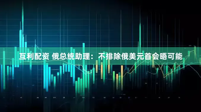 互利配资 俄总统助理：不排除俄美元首会晤可能