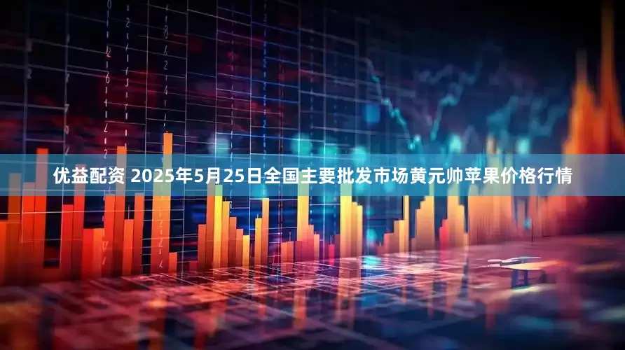 优益配资 2025年5月25日全国主要批发市场黄元帅苹果价格行情