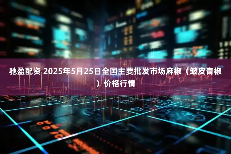 驰盈配资 2025年5月25日全国主要批发市场麻椒（皱皮青椒）价格行情