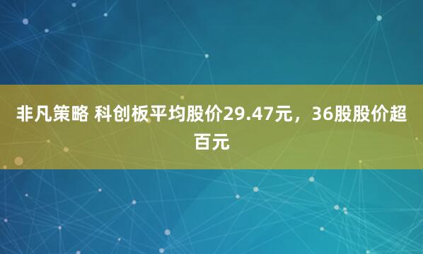 非凡策略 科创板平均股价29.47元，36股股价超百元