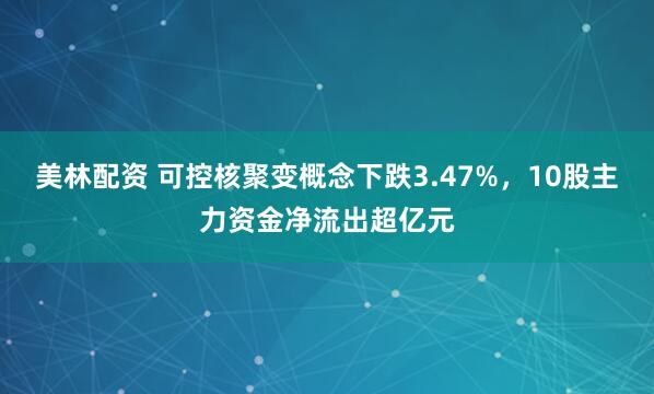 美林配资 可控核聚变概念下跌3.47%，10股主力资金净流出超亿元