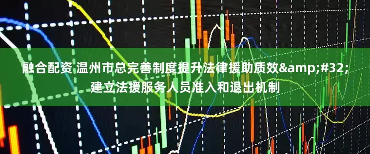 融合配资 温州市总完善制度提升法律援助质效&#32;建立法援服务人员准入和退出机制