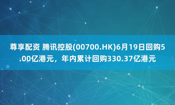 尊享配资 腾讯控股(00700.HK)6月19日回购5.00亿港元，年内累计回购330.37亿港元