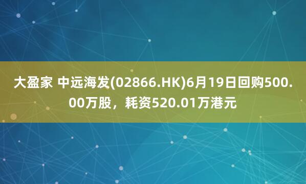 大盈家 中远海发(02866.HK)6月19日回购500.00万股，耗资520.01万港元