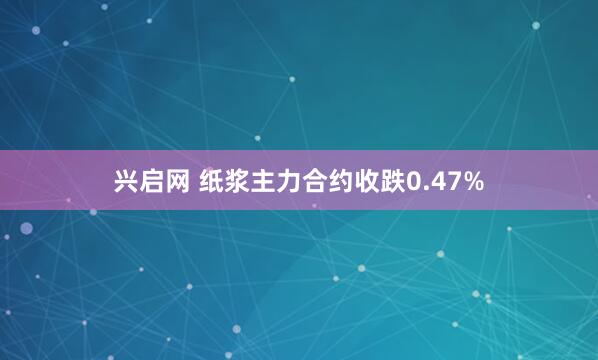 兴启网 纸浆主力合约收跌0.47%