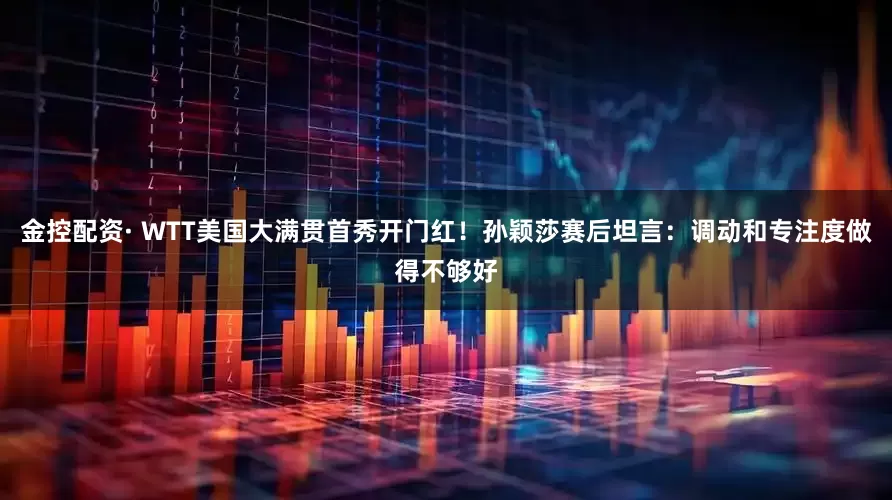 金控配资· WTT美国大满贯首秀开门红！孙颖莎赛后坦言：调动和专注度做得不够好