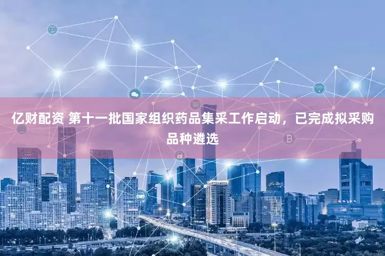 亿财配资 第十一批国家组织药品集采工作启动，已完成拟采购品种遴选