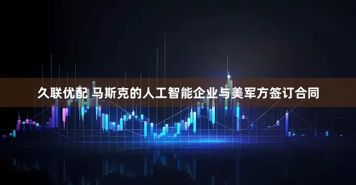久联优配 马斯克的人工智能企业与美军方签订合同