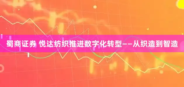 蜀商证券 悦达纺织推进数字化转型——从织造到智造