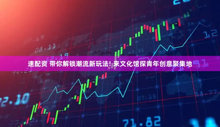 速配资 带你解锁潮流新玩法! 来文化馆探青年创意聚集地