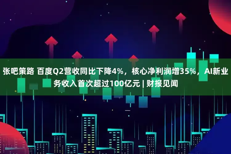 张吧策路 百度Q2营收同比下降4%，核心净利润增35%，AI新业务收入首次超过100亿元 | 财报见闻