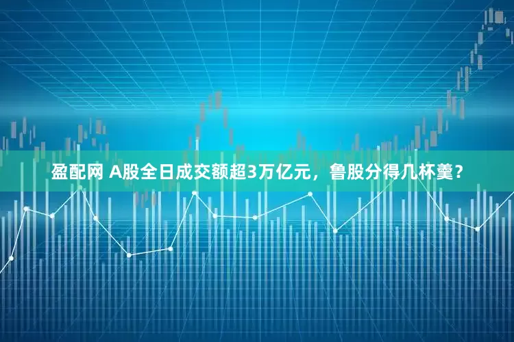 盈配网 A股全日成交额超3万亿元，鲁股分得几杯羹？