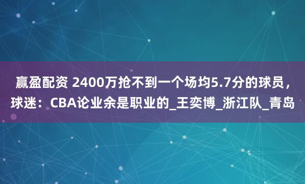 赢盈配资 2400万抢不到一个场均5.7分的球员，球迷：CBA论业余是职业的_王奕博_浙江队_青岛