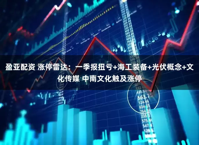 盈亚配资 涨停雷达：一季报扭亏+海工装备+光伏概念+文化传媒 中南文化触及涨停