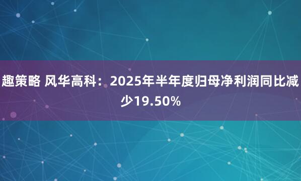 趣策略 风华高科：2025年半年度归母净利润同比减少19.50%