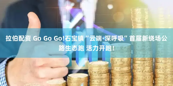 拉伯配资 Go Go Go!石宝镇“云端·深呼吸”首届新绕场公路生态跑 活力开跑！