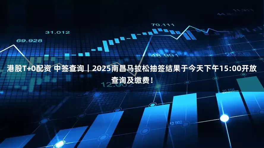 港股T+0配资 中签查询｜2025南昌马拉松抽签结果于今天下午15:00开放查询及缴费！