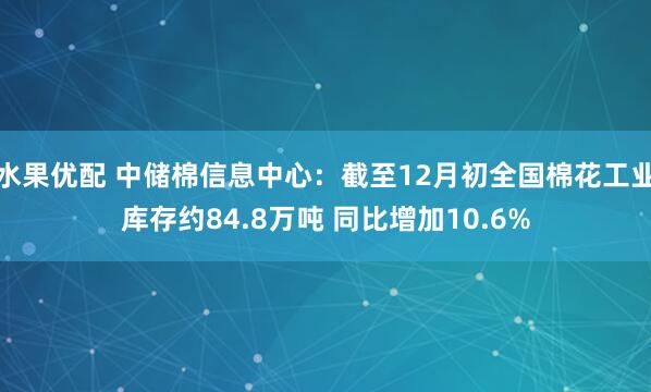水果优配 中储棉信息中心：截至12月初全国棉花工业库存约84.8万吨 同比增加10.6%