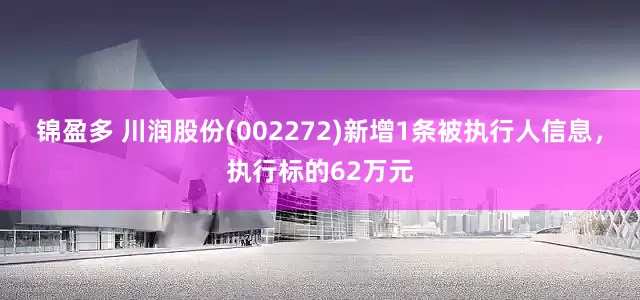 锦盈多 川润股份(002272)新增1条被执行人信息，执行标的62万元