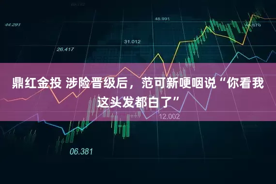 鼎红金投 涉险晋级后，范可新哽咽说“你看我这头发都白了”