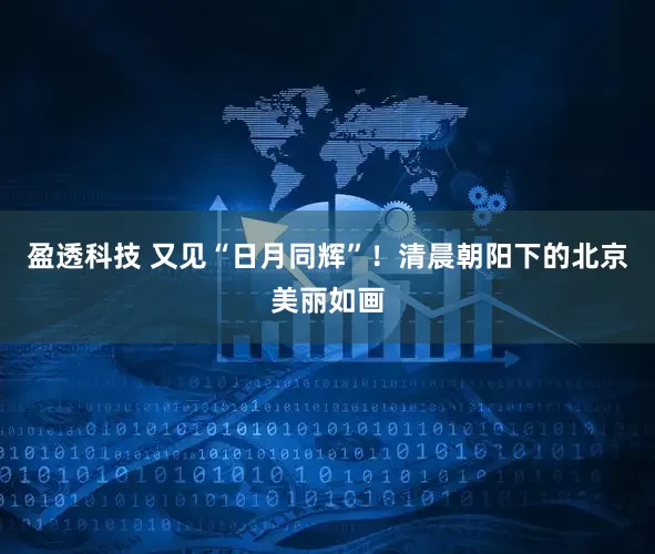 盈透科技 又见“日月同辉”！清晨朝阳下的北京美丽如画