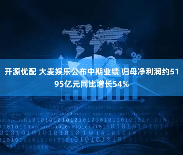开源优配 大麦娱乐公布中期业绩 归母净利润约5195亿元同比增长54%