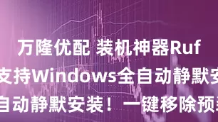 万隆优配 装机神器Rufus更新：支持Windows全自动静默安装！一键移除预装应用