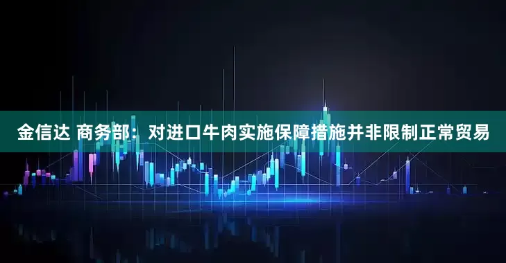 金信达 商务部：对进口牛肉实施保障措施并非限制正常贸易