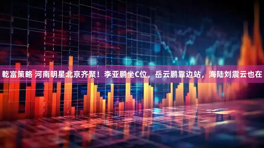 乾富策略 河南明星北京齐聚！李亚鹏坐C位，岳云鹏靠边站，海陆刘震云也在