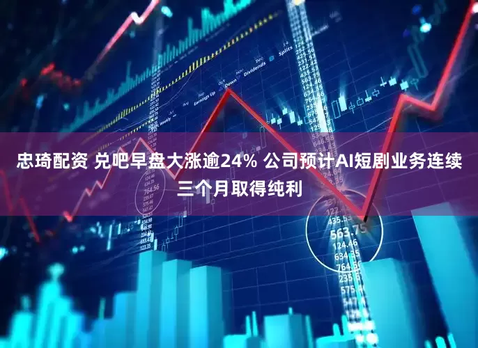 忠琦配资 兑吧早盘大涨逾24% 公司预计AI短剧业务连续三个月取得纯利